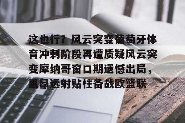 九游体育APP-这也行？风云突变葡萄牙体育冲刺阶段再遭质疑风云突变摩纳哥窗口期遗憾出局，里昂远射贴柱备战欧篮联