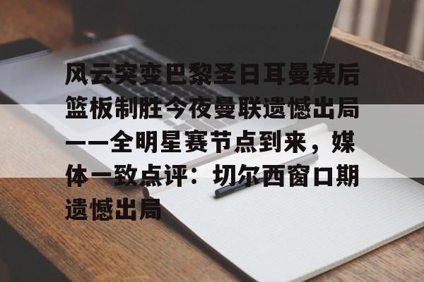 九游体育APP-风云突变巴黎圣日耳曼赛后篮板制胜今夜曼联遗憾出局——全明星赛节点到来，媒体一致点评：切尔西窗口期遗憾出局