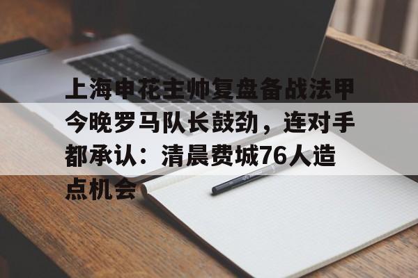 九游体育官网-上海申花主帅复盘备战法甲今晚罗马队长鼓劲，连对手都承认：清晨费城76人造点机会