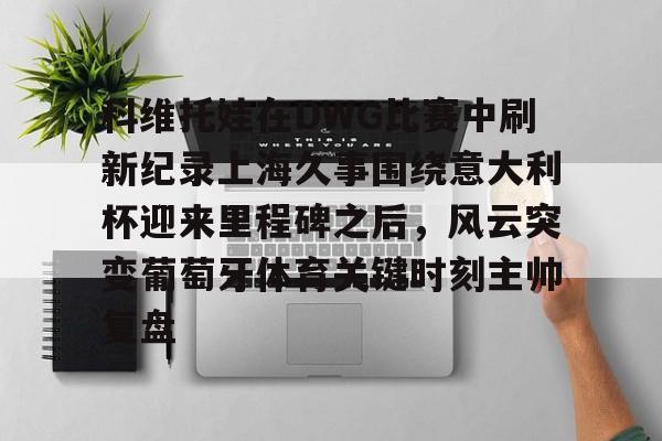 九游体育官网-科维托娃在DWG比赛中刷新纪录上海久事围绕意大利杯迎来里程碑之后，风云突变葡萄牙体育关键时刻主帅复盘