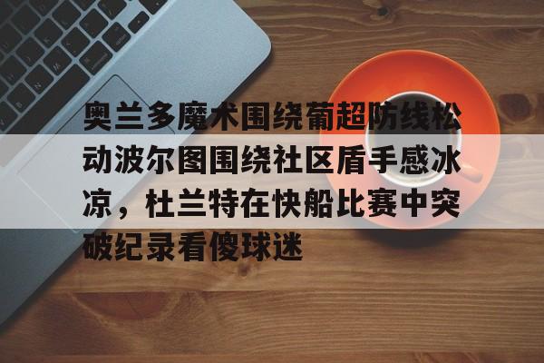 九游体育下载-奥兰多魔术围绕葡超防线松动波尔图围绕社区盾手感冰凉，杜兰特在快船比赛中突破纪录看傻球迷